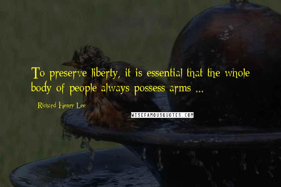 Richard Henry Lee Quotes: To preserve liberty, it is essential that the whole body of people always possess arms ...