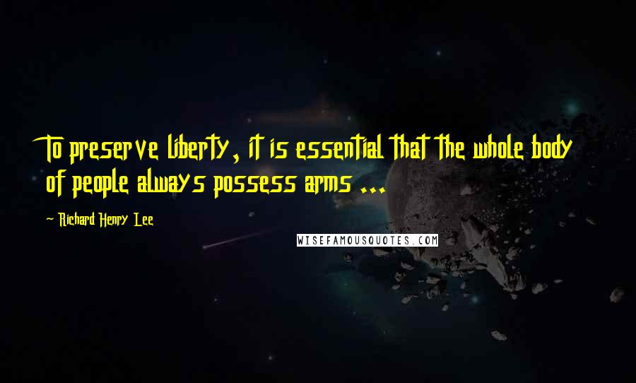 Richard Henry Lee Quotes: To preserve liberty, it is essential that the whole body of people always possess arms ...