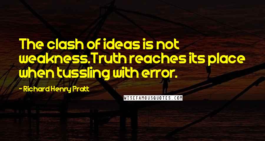 Richard Henry Pratt Quotes: The clash of ideas is not weakness.Truth reaches its place when tussling with error.