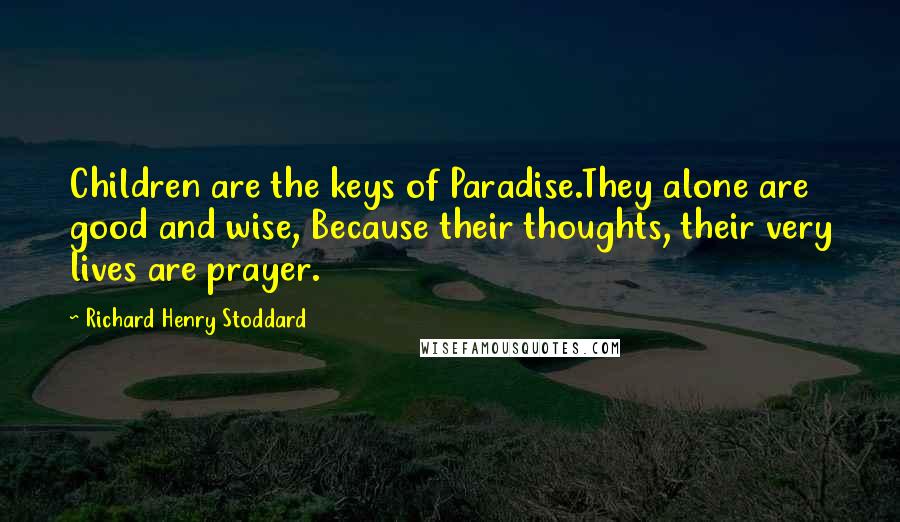 Richard Henry Stoddard Quotes: Children are the keys of Paradise.They alone are good and wise, Because their thoughts, their very lives are prayer.