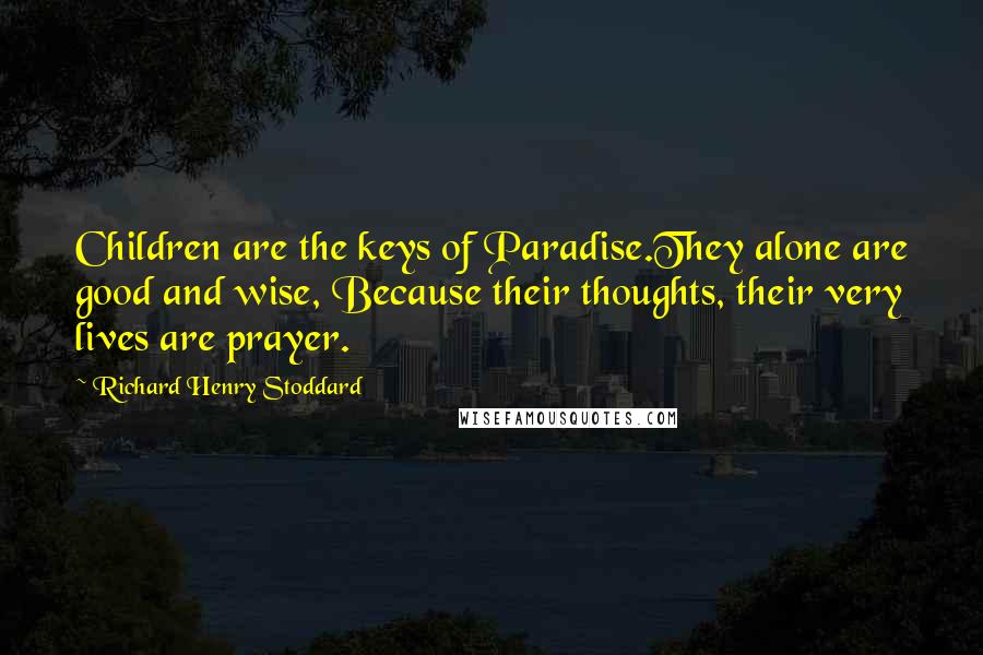 Richard Henry Stoddard Quotes: Children are the keys of Paradise.They alone are good and wise, Because their thoughts, their very lives are prayer.