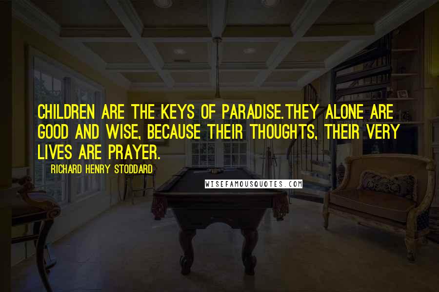 Richard Henry Stoddard Quotes: Children are the keys of Paradise.They alone are good and wise, Because their thoughts, their very lives are prayer.