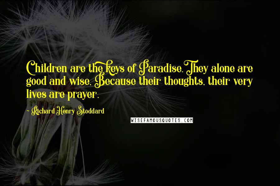 Richard Henry Stoddard Quotes: Children are the keys of Paradise.They alone are good and wise, Because their thoughts, their very lives are prayer.