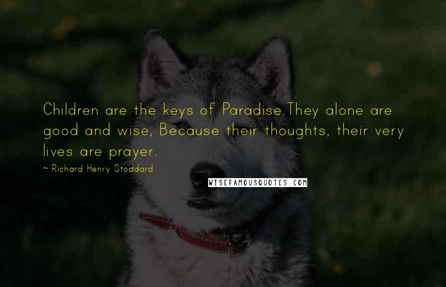 Richard Henry Stoddard Quotes: Children are the keys of Paradise.They alone are good and wise, Because their thoughts, their very lives are prayer.