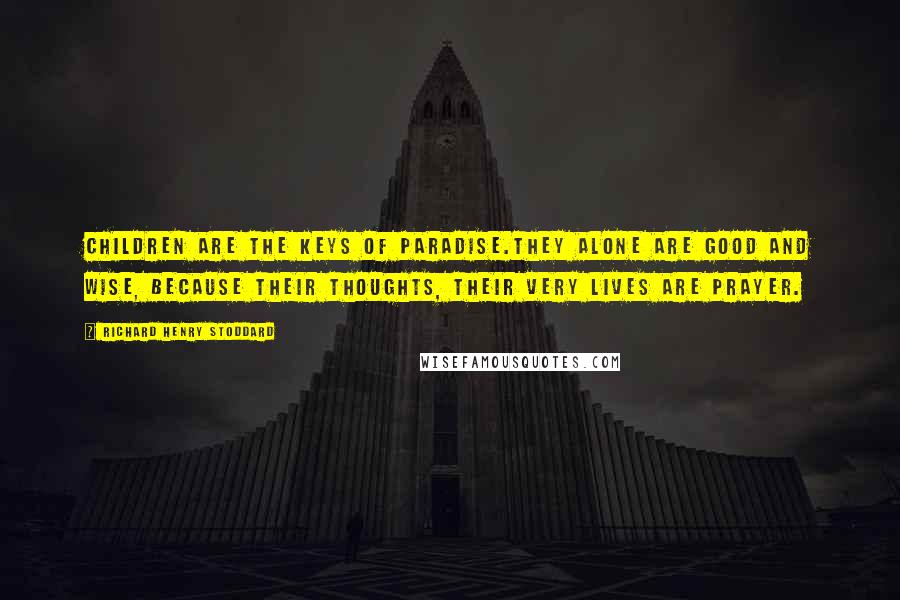 Richard Henry Stoddard Quotes: Children are the keys of Paradise.They alone are good and wise, Because their thoughts, their very lives are prayer.