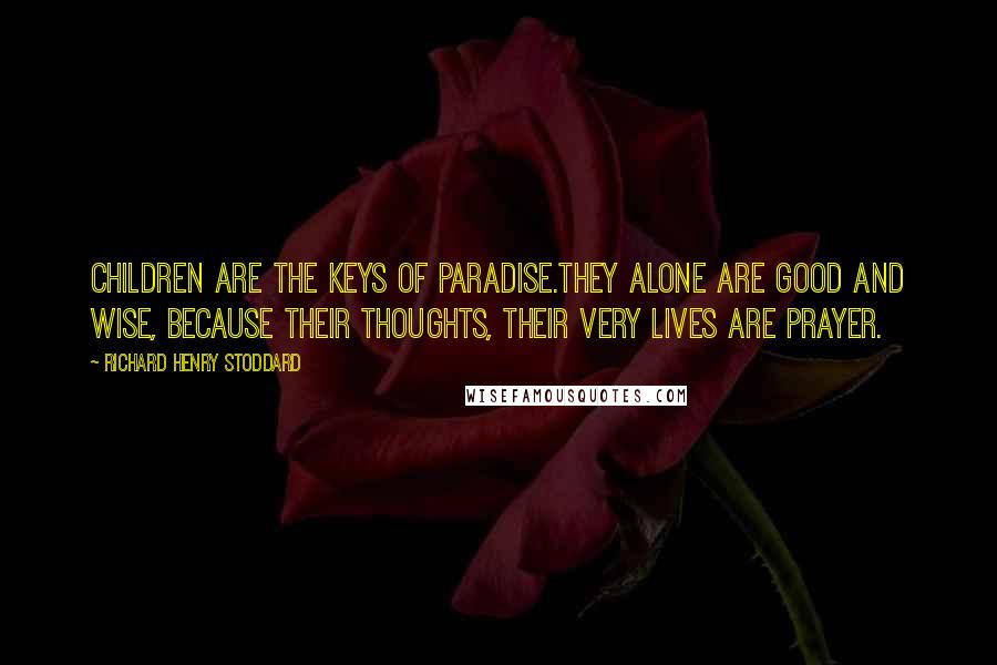 Richard Henry Stoddard Quotes: Children are the keys of Paradise.They alone are good and wise, Because their thoughts, their very lives are prayer.