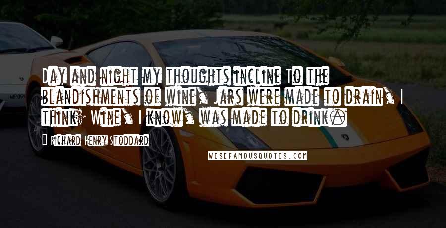 Richard Henry Stoddard Quotes: Day and night my thoughts incline To the blandishments of wine, Jars were made to drain, I think; Wine, I know, was made to drink.