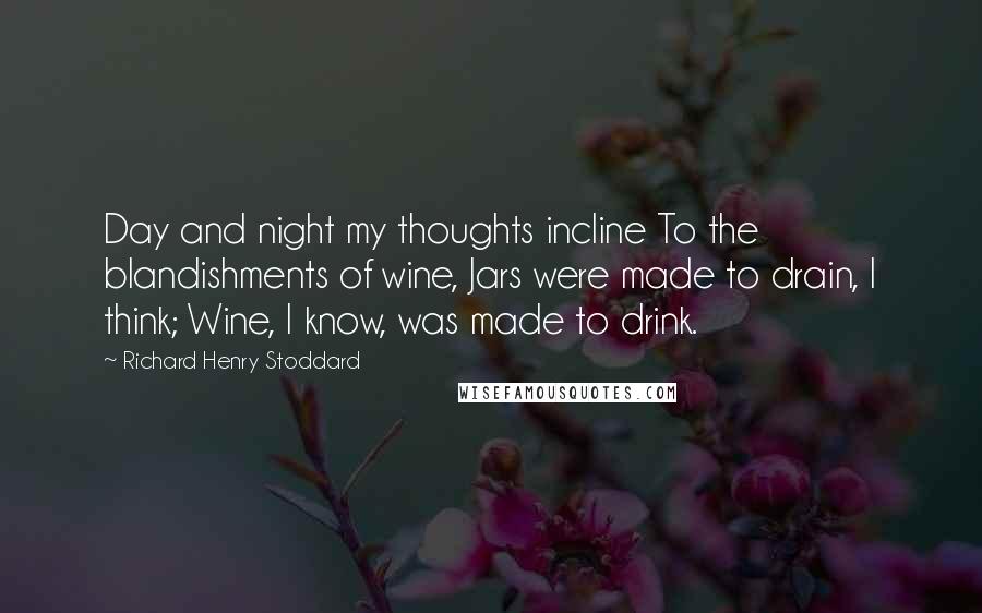 Richard Henry Stoddard Quotes: Day and night my thoughts incline To the blandishments of wine, Jars were made to drain, I think; Wine, I know, was made to drink.