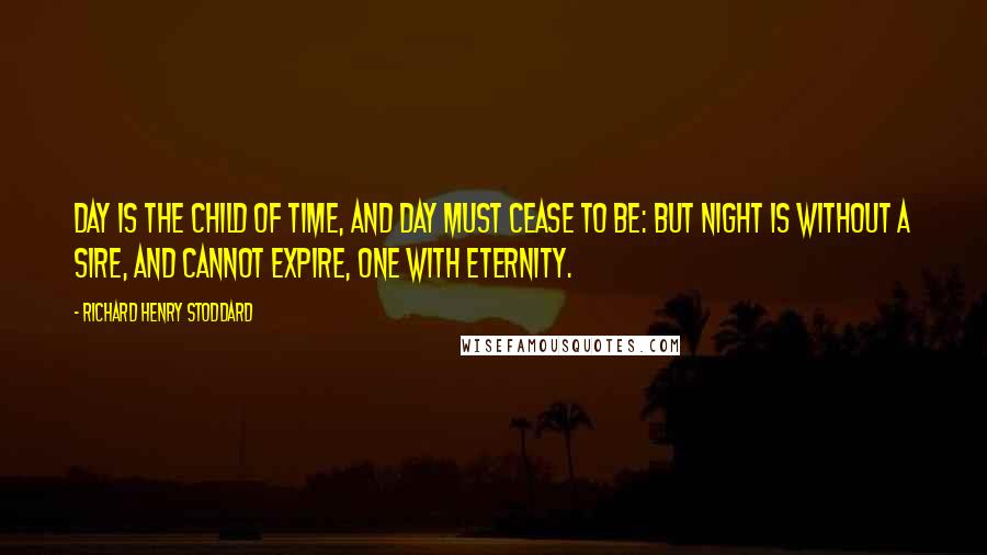 Richard Henry Stoddard Quotes: Day is the Child of Time, And Day must cease to be: But Night is without a sire, And cannot expire, One with Eternity.
