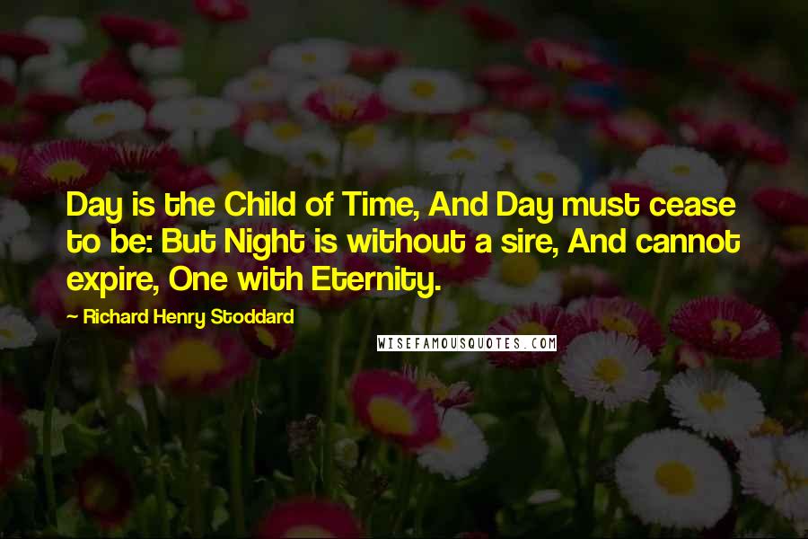 Richard Henry Stoddard Quotes: Day is the Child of Time, And Day must cease to be: But Night is without a sire, And cannot expire, One with Eternity.