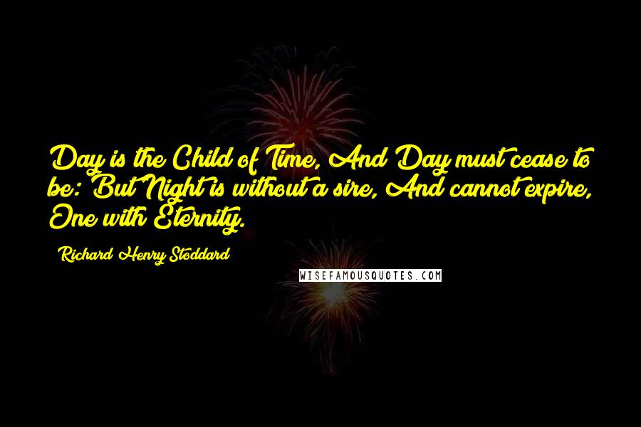 Richard Henry Stoddard Quotes: Day is the Child of Time, And Day must cease to be: But Night is without a sire, And cannot expire, One with Eternity.