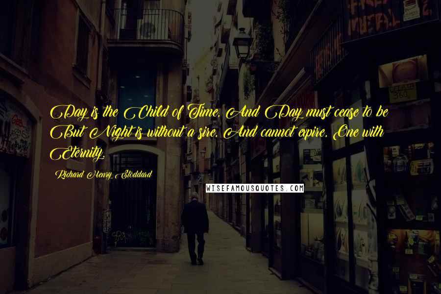 Richard Henry Stoddard Quotes: Day is the Child of Time, And Day must cease to be: But Night is without a sire, And cannot expire, One with Eternity.