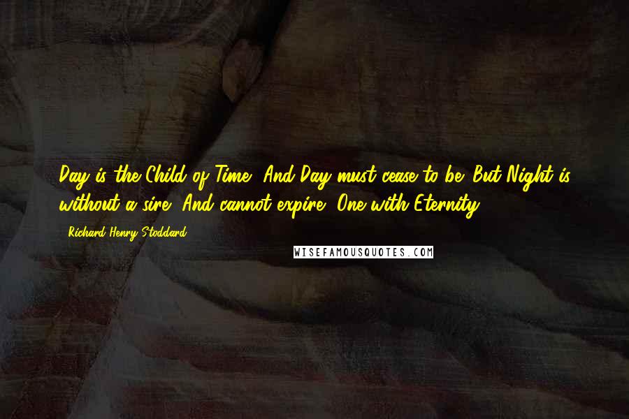 Richard Henry Stoddard Quotes: Day is the Child of Time, And Day must cease to be: But Night is without a sire, And cannot expire, One with Eternity.