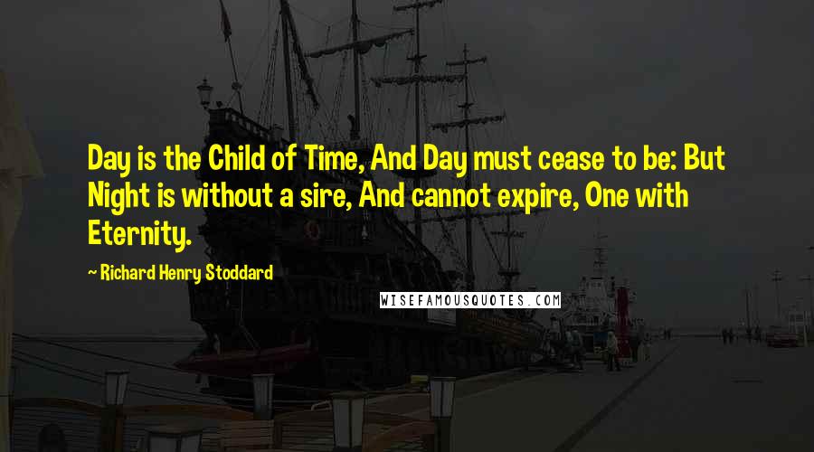 Richard Henry Stoddard Quotes: Day is the Child of Time, And Day must cease to be: But Night is without a sire, And cannot expire, One with Eternity.