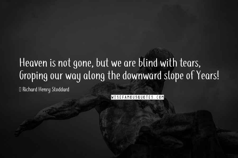 Richard Henry Stoddard Quotes: Heaven is not gone, but we are blind with tears, Groping our way along the downward slope of Years!