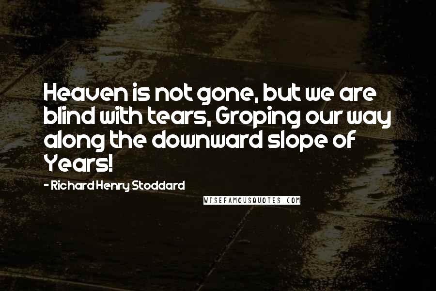 Richard Henry Stoddard Quotes: Heaven is not gone, but we are blind with tears, Groping our way along the downward slope of Years!