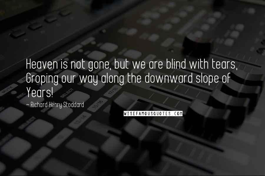 Richard Henry Stoddard Quotes: Heaven is not gone, but we are blind with tears, Groping our way along the downward slope of Years!