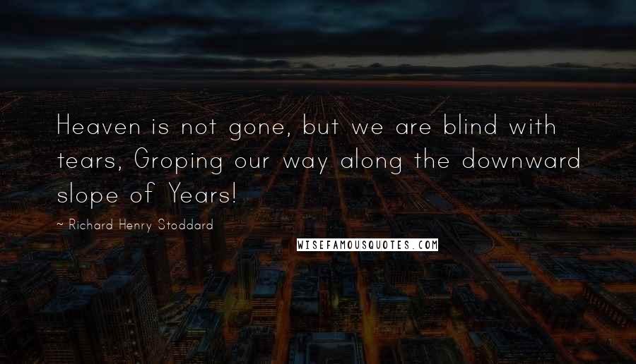 Richard Henry Stoddard Quotes: Heaven is not gone, but we are blind with tears, Groping our way along the downward slope of Years!