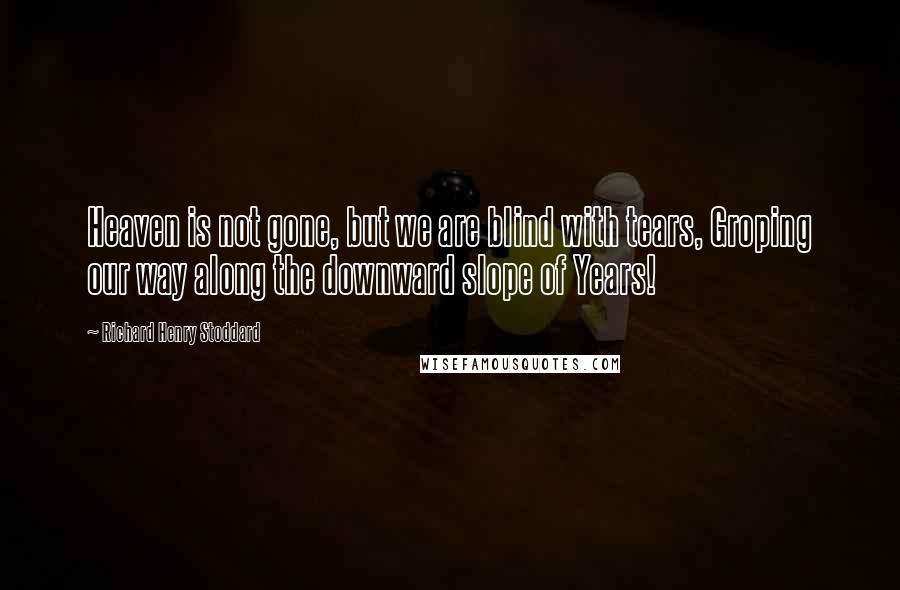 Richard Henry Stoddard Quotes: Heaven is not gone, but we are blind with tears, Groping our way along the downward slope of Years!