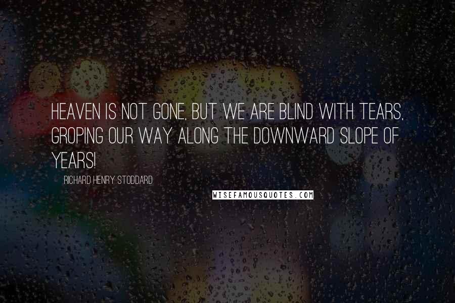 Richard Henry Stoddard Quotes: Heaven is not gone, but we are blind with tears, Groping our way along the downward slope of Years!