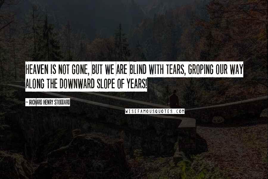 Richard Henry Stoddard Quotes: Heaven is not gone, but we are blind with tears, Groping our way along the downward slope of Years!