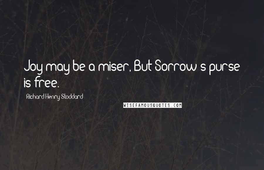 Richard Henry Stoddard Quotes: Joy may be a miser, But Sorrow's purse is free.