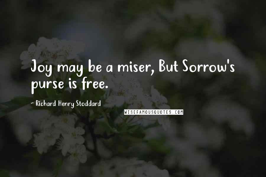 Richard Henry Stoddard Quotes: Joy may be a miser, But Sorrow's purse is free.