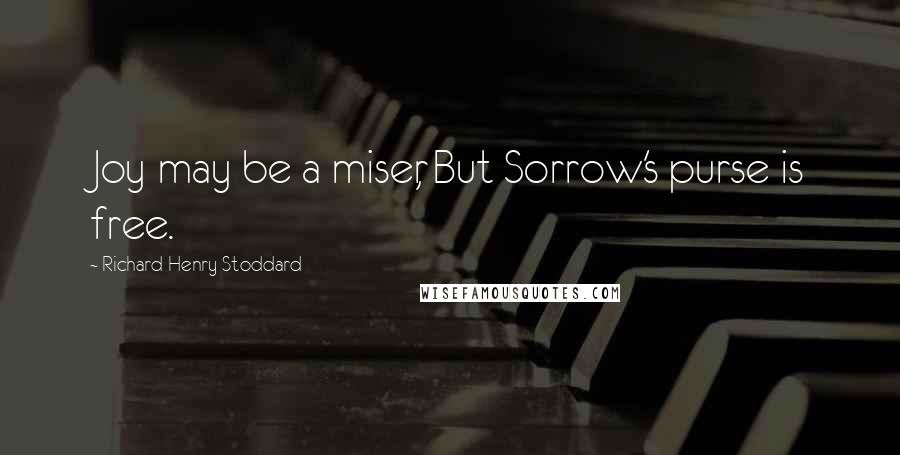 Richard Henry Stoddard Quotes: Joy may be a miser, But Sorrow's purse is free.