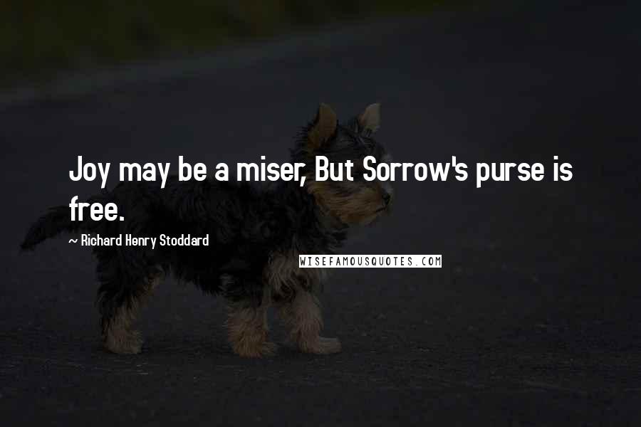 Richard Henry Stoddard Quotes: Joy may be a miser, But Sorrow's purse is free.