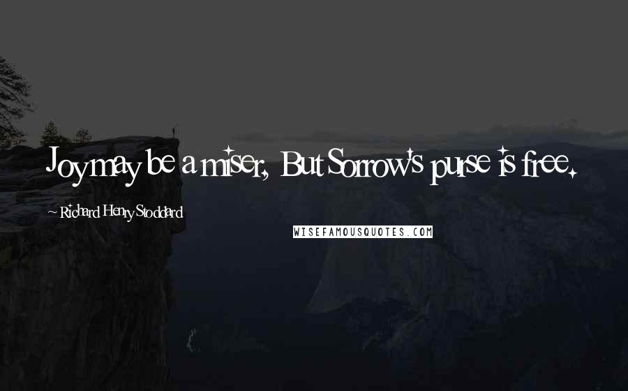 Richard Henry Stoddard Quotes: Joy may be a miser, But Sorrow's purse is free.