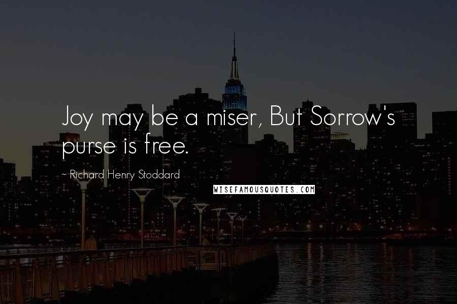 Richard Henry Stoddard Quotes: Joy may be a miser, But Sorrow's purse is free.