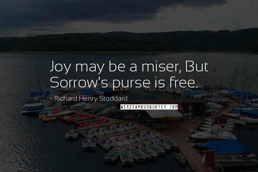 Richard Henry Stoddard Quotes: Joy may be a miser, But Sorrow's purse is free.