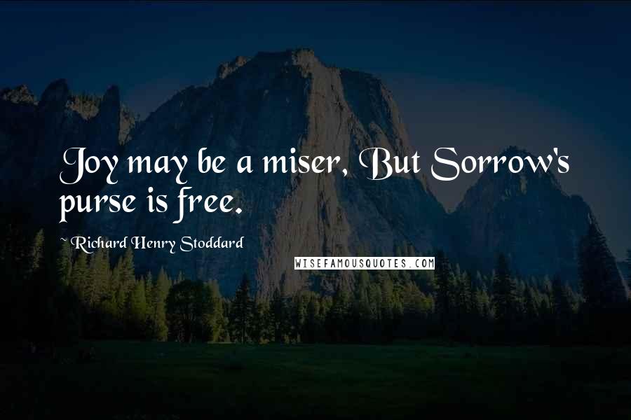 Richard Henry Stoddard Quotes: Joy may be a miser, But Sorrow's purse is free.