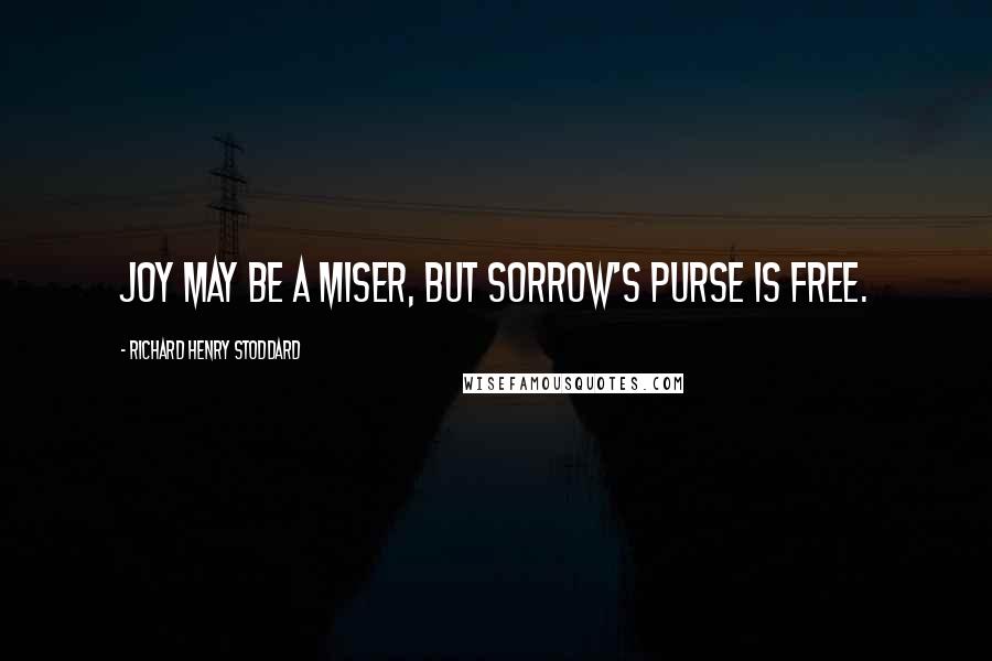 Richard Henry Stoddard Quotes: Joy may be a miser, But Sorrow's purse is free.