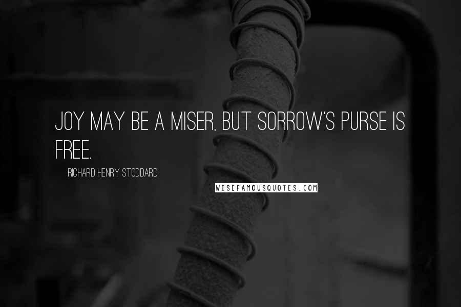 Richard Henry Stoddard Quotes: Joy may be a miser, But Sorrow's purse is free.