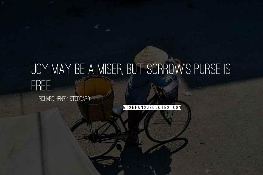 Richard Henry Stoddard Quotes: Joy may be a miser, But Sorrow's purse is free.