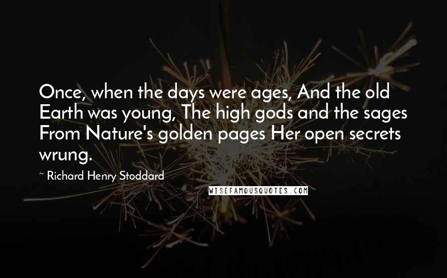 Richard Henry Stoddard Quotes: Once, when the days were ages, And the old Earth was young, The high gods and the sages From Nature's golden pages Her open secrets wrung.
