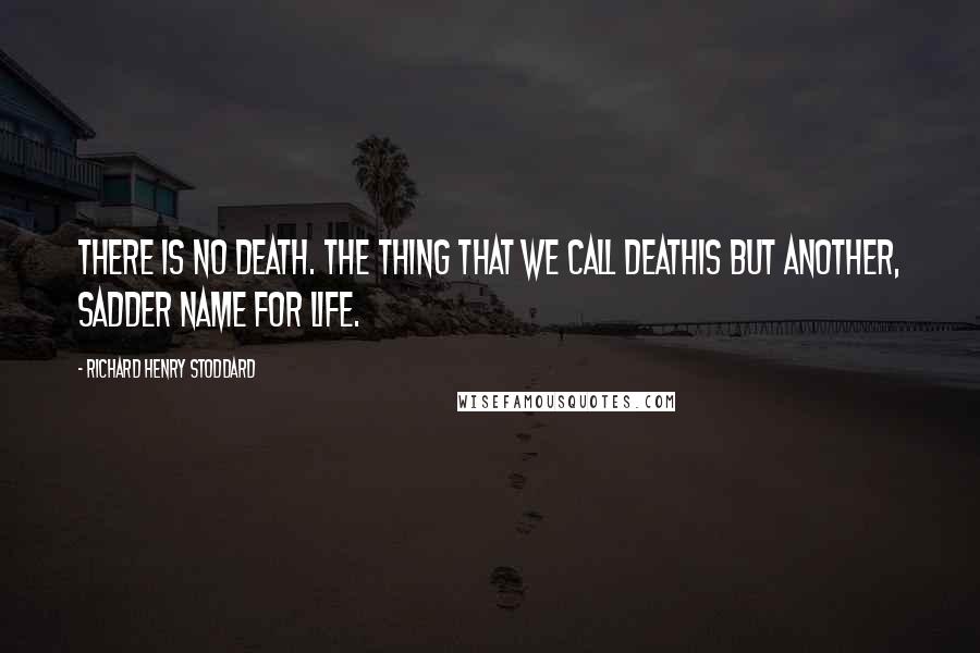 Richard Henry Stoddard Quotes: There is no death. The thing that we call deathIs but another, sadder name for life.