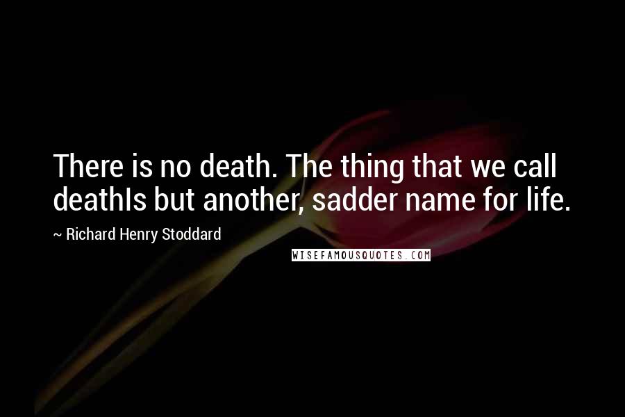 Richard Henry Stoddard Quotes: There is no death. The thing that we call deathIs but another, sadder name for life.