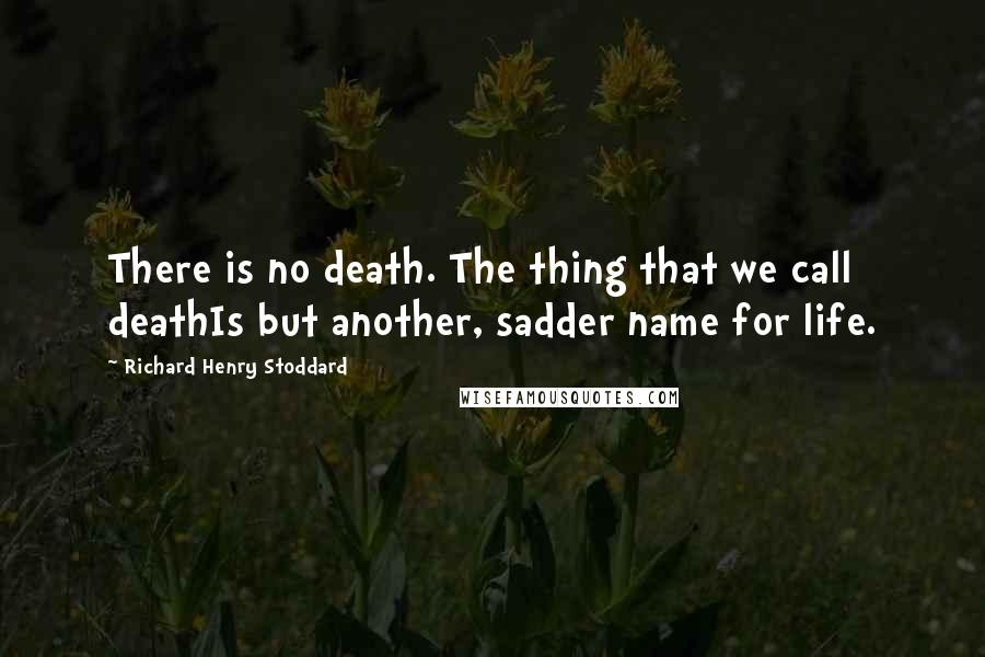 Richard Henry Stoddard Quotes: There is no death. The thing that we call deathIs but another, sadder name for life.