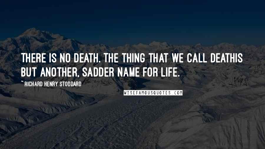 Richard Henry Stoddard Quotes: There is no death. The thing that we call deathIs but another, sadder name for life.