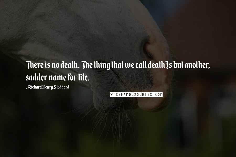 Richard Henry Stoddard Quotes: There is no death. The thing that we call deathIs but another, sadder name for life.