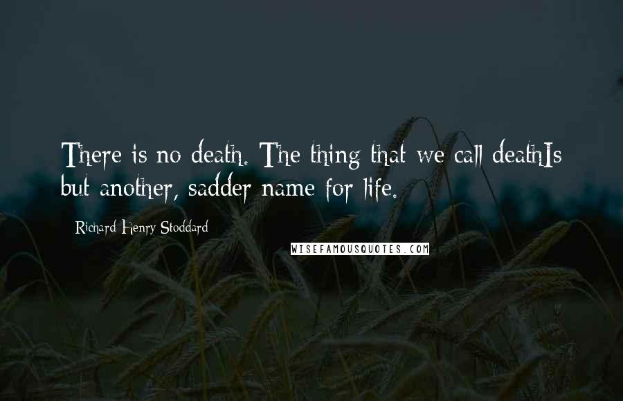 Richard Henry Stoddard Quotes: There is no death. The thing that we call deathIs but another, sadder name for life.