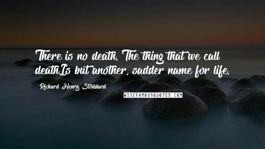 Richard Henry Stoddard Quotes: There is no death. The thing that we call deathIs but another, sadder name for life.