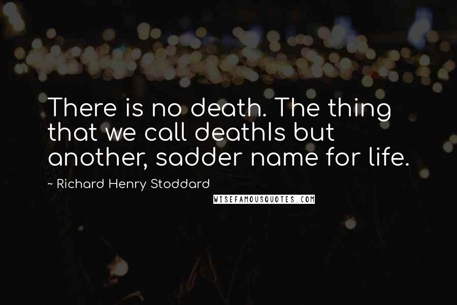 Richard Henry Stoddard Quotes: There is no death. The thing that we call deathIs but another, sadder name for life.