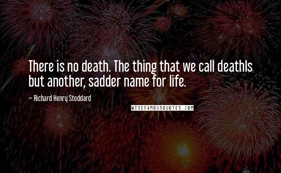 Richard Henry Stoddard Quotes: There is no death. The thing that we call deathIs but another, sadder name for life.