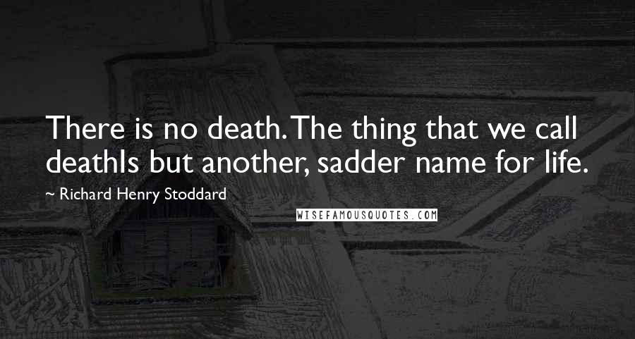 Richard Henry Stoddard Quotes: There is no death. The thing that we call deathIs but another, sadder name for life.