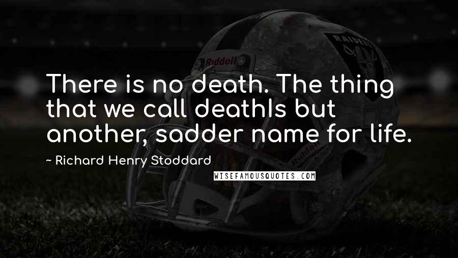 Richard Henry Stoddard Quotes: There is no death. The thing that we call deathIs but another, sadder name for life.