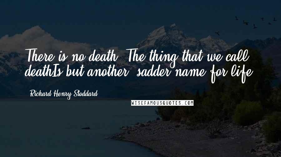 Richard Henry Stoddard Quotes: There is no death. The thing that we call deathIs but another, sadder name for life.