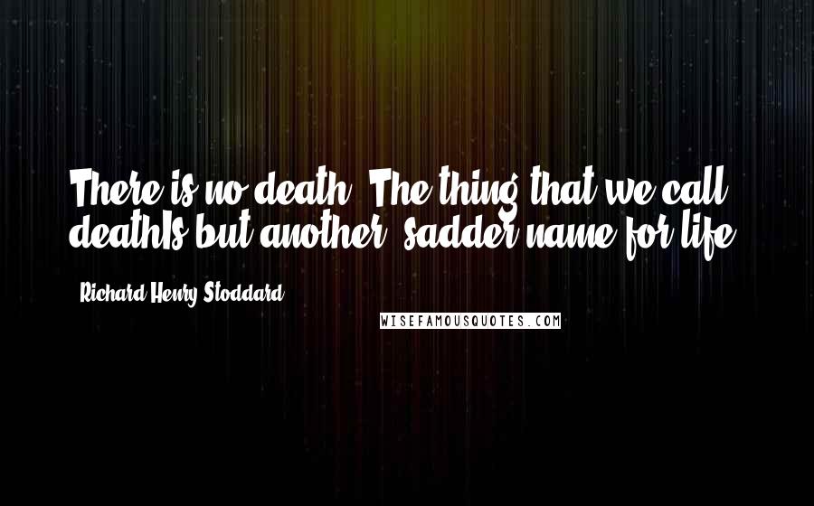 Richard Henry Stoddard Quotes: There is no death. The thing that we call deathIs but another, sadder name for life.